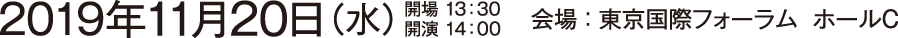 2019年11月20日（水）
●開場：13:30　●開演：14:00（16:00終了予定）●会場：東京国際フォーラム ホールC  千代田区丸の内3-5-1